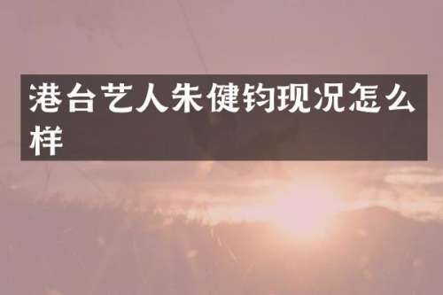港台艺人朱健钧现况怎么样
