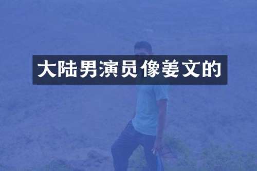 大陆男演员像姜文的