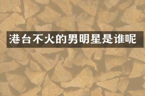 港台不火的男明星是谁呢