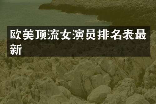 欧美顶流女演员排名表最新