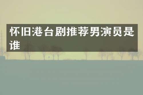 怀旧港台剧推荐男演员是谁