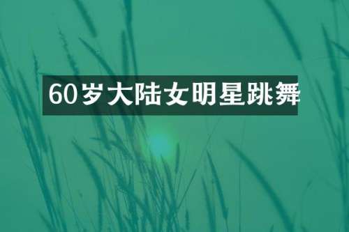 60岁大陆女明星跳舞