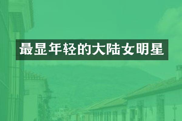 最显年轻的大陆女明星