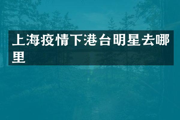 上海疫情下港台明星去哪里