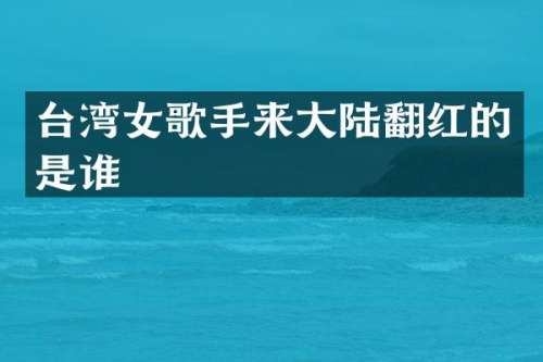 台湾女歌手来大陆翻红的是谁