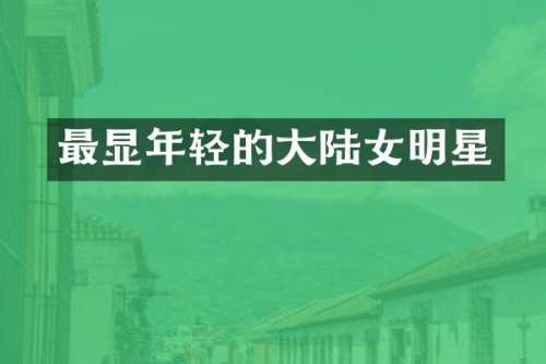 最显年轻的大陆女明星