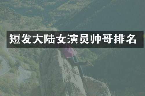 短发大陆女演员帅哥排名