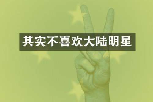 其实不喜欢大陆明星