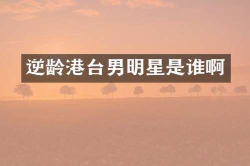 逆龄港台男明星是谁啊