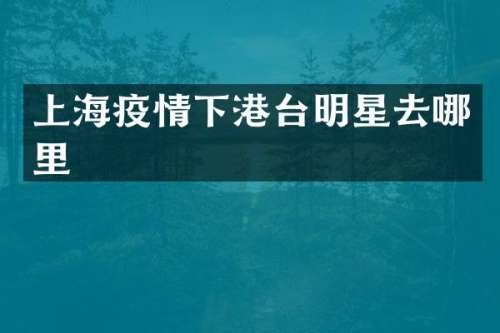 上海疫情下港台明星去哪里