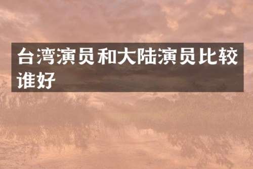 台湾演员和大陆演员比较谁好