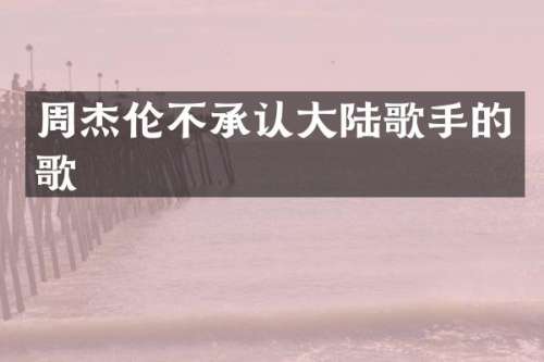 周杰伦不承认大陆歌手的歌