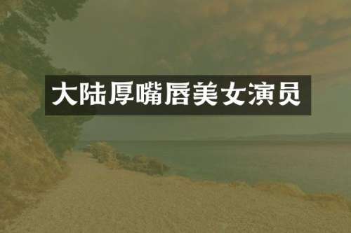 大陆厚嘴唇演员