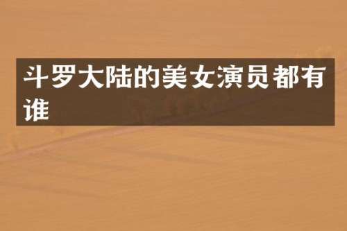 斗罗大陆的演员都有谁