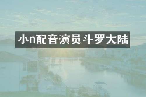 小n配音演员斗罗大陆