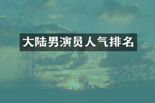 大陆男演员人气排名