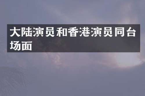 大陆演员和香港演员同台场面