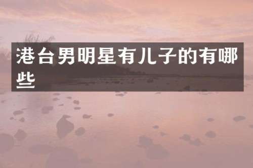 港台男明星有儿子的有哪些