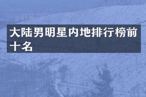 大陆男明星内地排行榜前十名