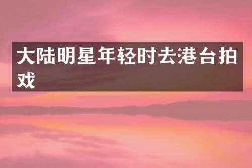 大陆明星年轻时去港台拍戏
