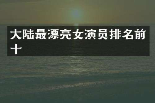 大陆最漂亮女演员排名前十