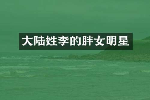 大陆姓李的胖女明星