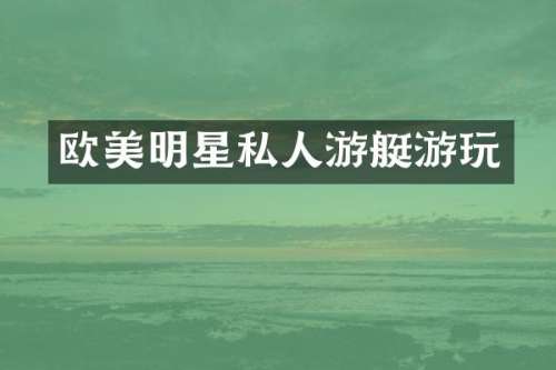 欧美明星私人游艇游玩