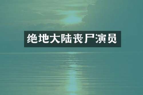 绝地大陆丧尸演员