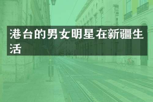港台的男女明星在新疆生活