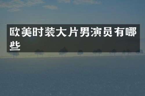 欧美时装大片男演员有哪些