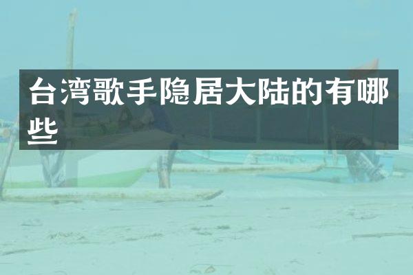 台湾歌手隐居大陆的有哪些