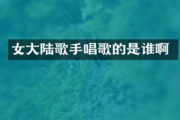 女大陆歌手唱歌的是谁啊