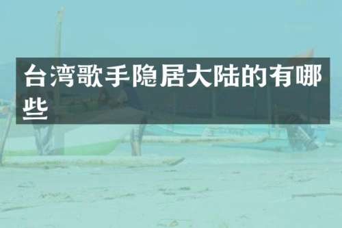 台湾歌手隐居大陆的有哪些