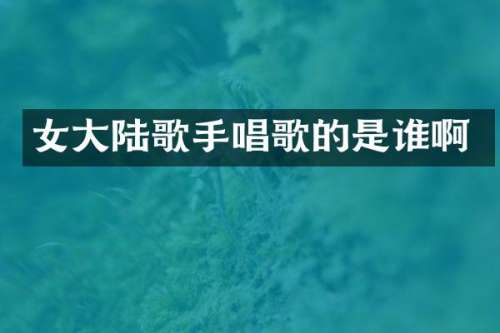 女大陆歌手唱歌的是谁啊