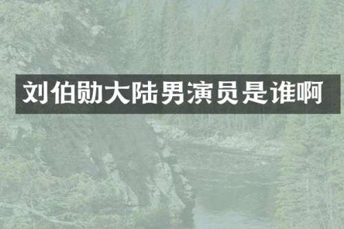 刘伯勋大陆男演员是谁啊