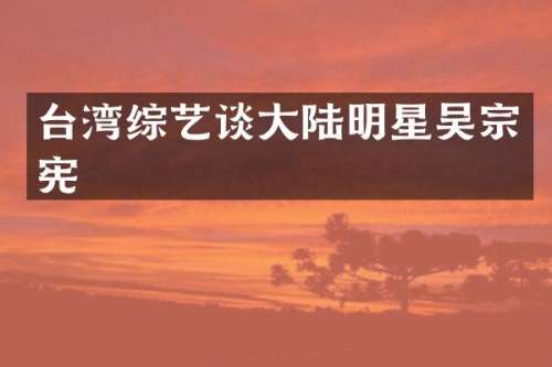 台湾综艺谈大陆明星吴宗宪