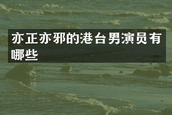 亦正亦邪的港台男演员有哪些