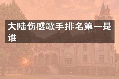 大陆伤感歌手排名第一是谁