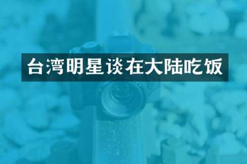 台湾明星谈在大陆吃饭