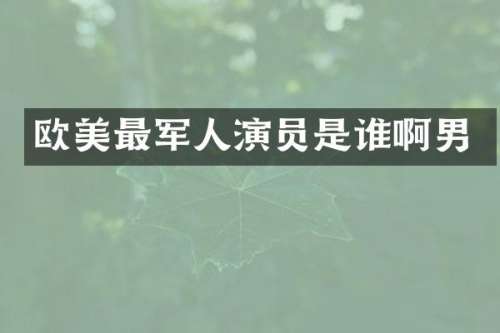 欧美最军人演员是谁啊男