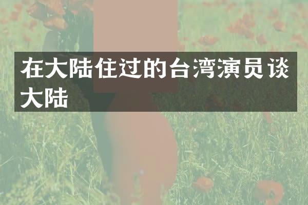 在大陆住过的台湾演员谈大陆