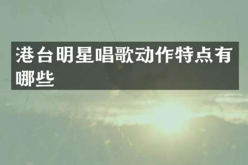 港台明星唱歌动作特点有哪些