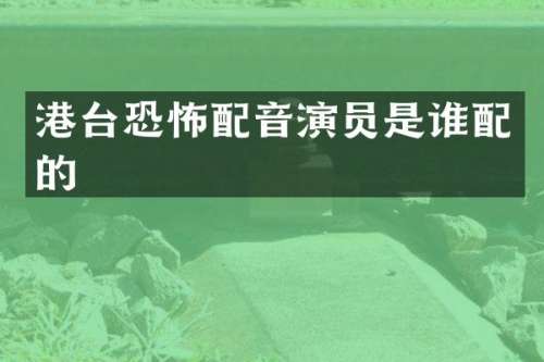 港台恐怖配音演员是谁配的