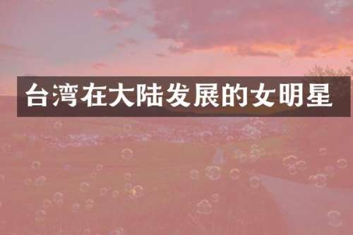台湾在大陆发展的女明星