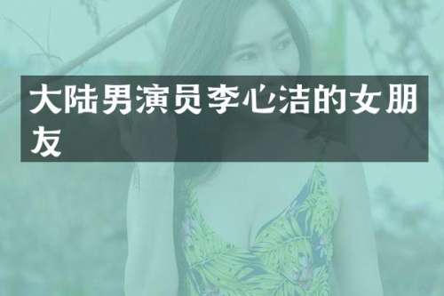 大陆男演员李心洁的女朋友