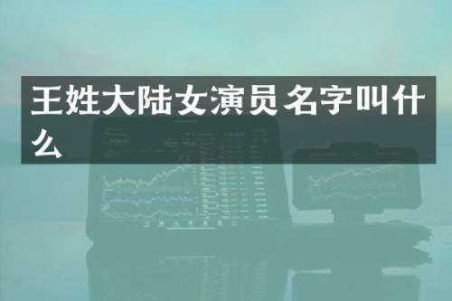 王姓大陆女演员名字叫什么
