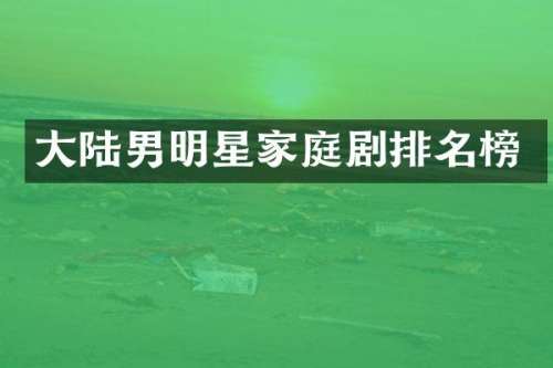 大陆男明星家庭剧排名榜