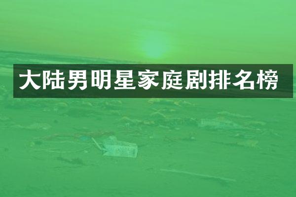 大陆男明星家庭剧排名榜