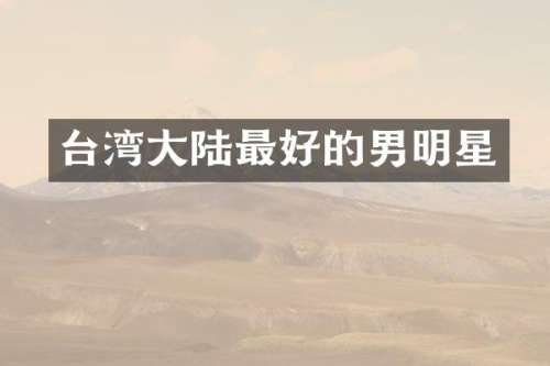 台湾大陆最好的男明星