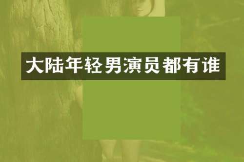 大陆年轻男演员都有谁